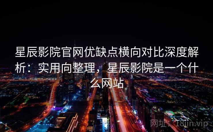 星辰影院官网优缺点横向对比深度解析：实用向整理，星辰影院是一个什么网站