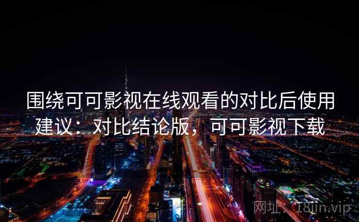 围绕可可影视在线观看的对比后使用建议：对比结论版，可可影视下载