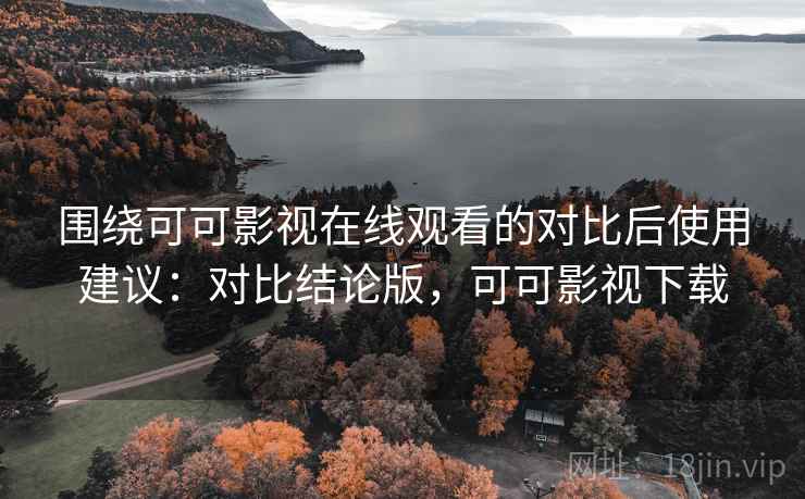 围绕可可影视在线观看的对比后使用建议:对比结论版,可可影视下载 围绕可可影视在线观看的对比后使用建议:对比结论版,可可影视下载