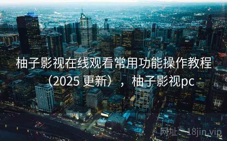 柚子影视在线观看常用功能操作教程（2025 更新），柚子影视pc