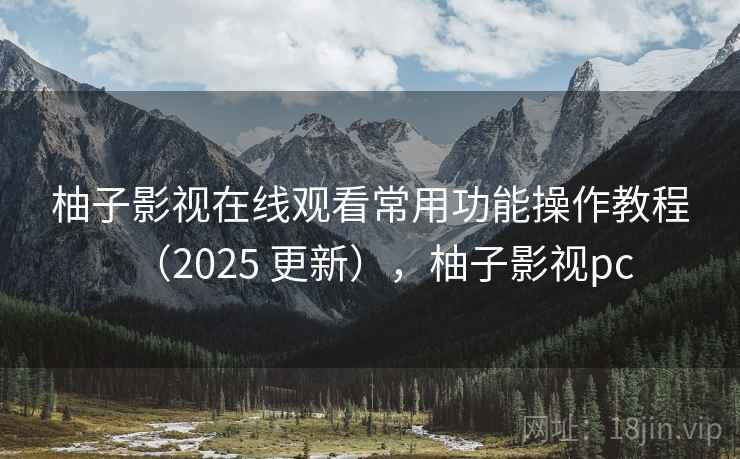 柚子影视在线观看常用功能操作教程（2025 更新），柚子影视pc