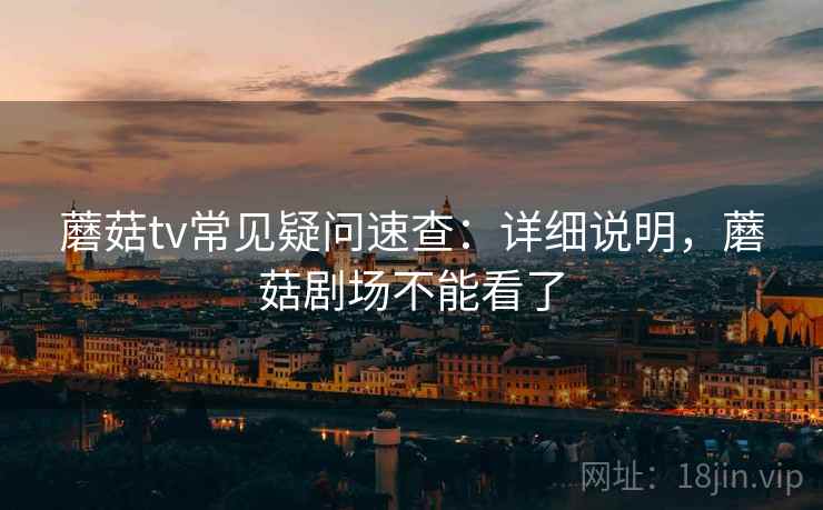 蘑菇tv常见疑问速查：详细说明，蘑菇剧场不能看了