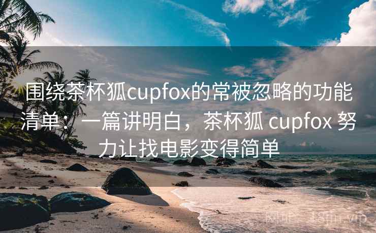围绕茶杯狐cupfox的常被忽略的功能清单：一篇讲明白，茶杯狐 cupfox 努力让找电影变得简单