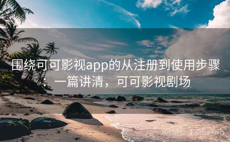 围绕可可影视app的从注册到使用步骤：一篇讲清，可可影视剧场