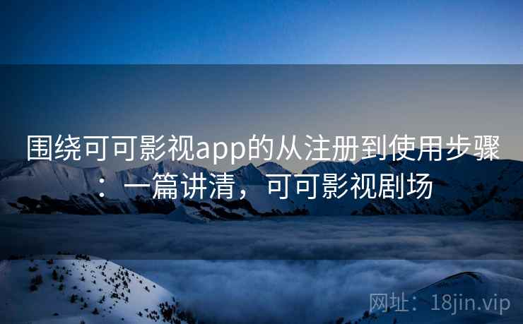 围绕可可影视app的从注册到使用步骤：一篇讲清，可可影视剧场