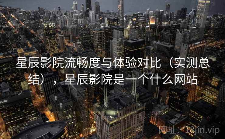 星辰影院流畅度与体验对比（实测总结），星辰影院是一个什么网站