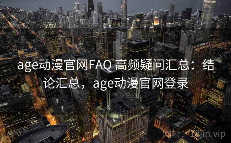 age动漫官网FAQ 高频疑问汇总：结论汇总，age动漫官网登录