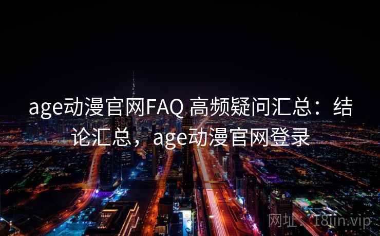 age动漫官网FAQ 高频疑问汇总：结论汇总，age动漫官网登录