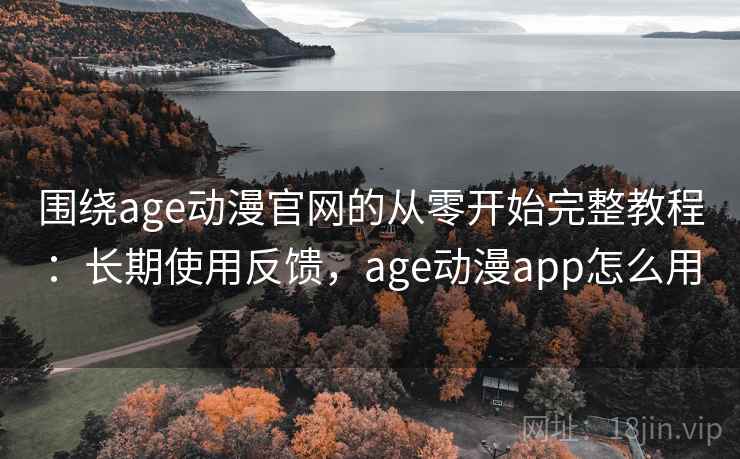 围绕age动漫官网的从零开始完整教程：长期使用反馈，age动漫app怎么用