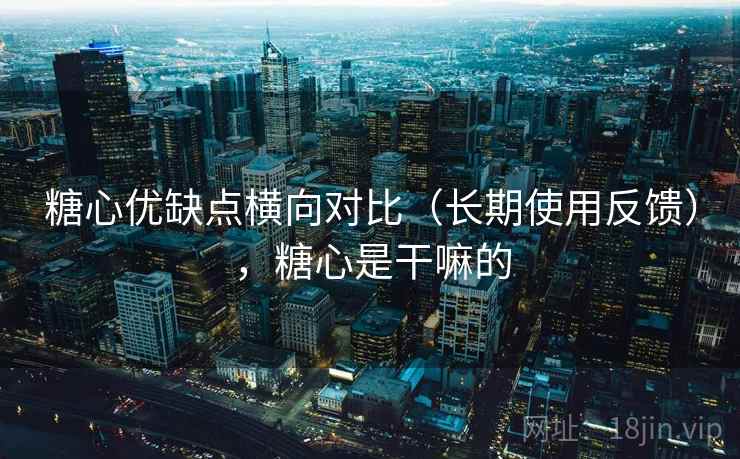 糖心优缺点横向对比（长期使用反馈），糖心是干嘛的