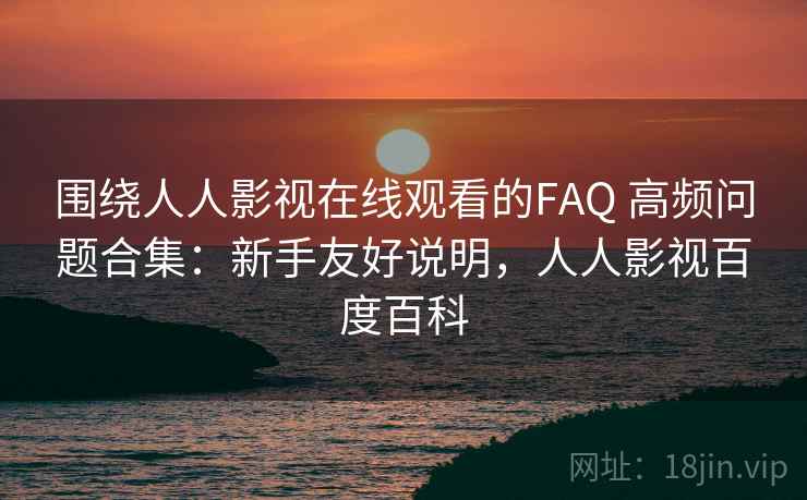 围绕人人影视在线观看的FAQ 高频问题合集：新手友好说明，人人影视百度百科
