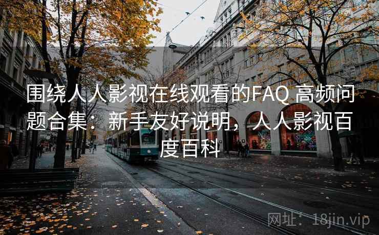 围绕人人影视在线观看的FAQ 高频问题合集:新手友好说明,人人影视百度百科 围绕人人影视在线观看的FAQ 高频问题合集:新手友好说明,人人影视百度百科