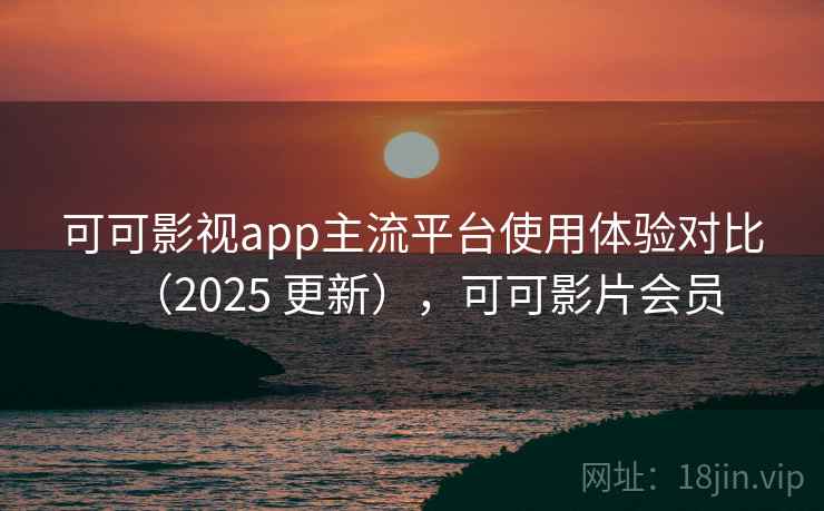 可可影视app主流平台使用体验对比(2025 更新),可可影片会员 可可影视app主流平台使用体验对比(2025 更新),可可影片会员