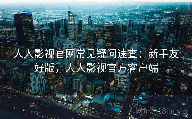 人人影视官网常见疑问速查：新手友好版，人人影视官方客户端