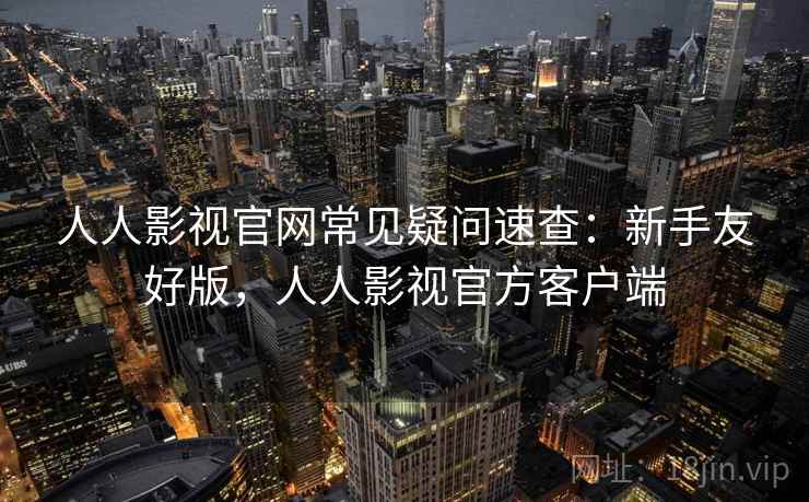 人人影视官网常见疑问速查：新手友好版，人人影视官方客户端