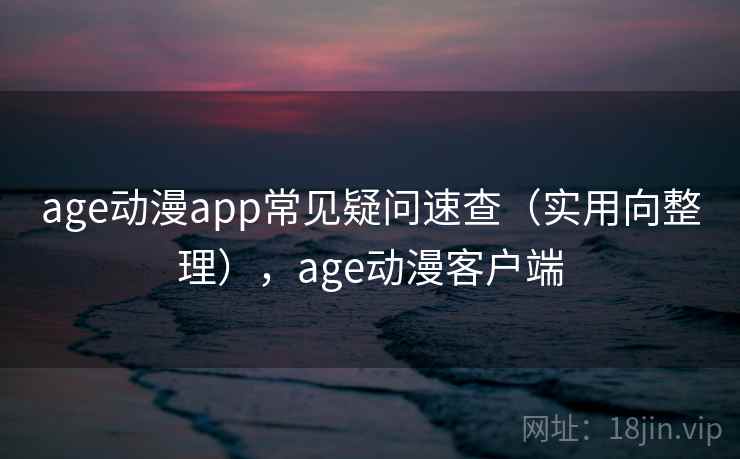 age动漫app常见疑问速查(实用向整理),age动漫客户端 age动漫app常见疑问速查(实用向整理),age动漫客户端