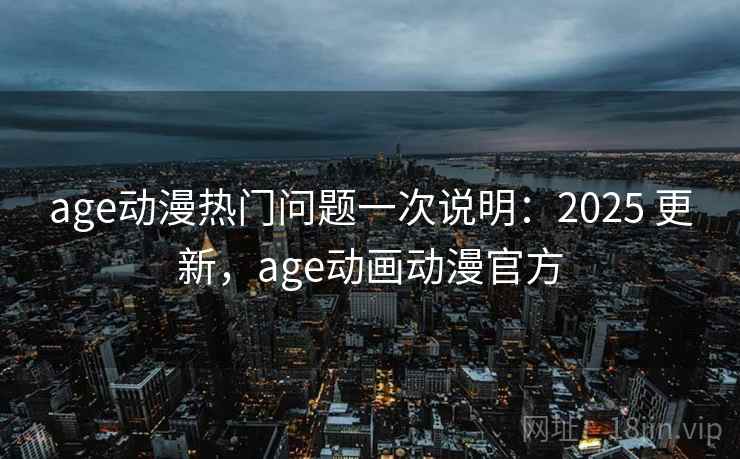 age动漫热门问题一次说明：2025 更新，age动画动漫官方