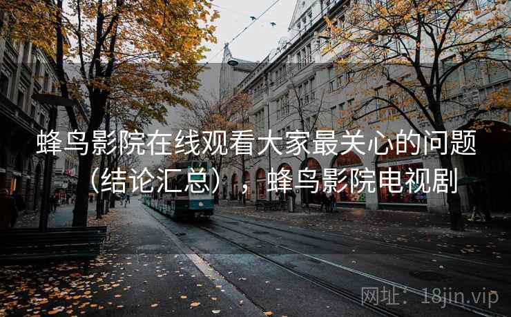 蜂鸟影院在线观看大家最关心的问题(结论汇总),蜂鸟影院电视剧 蜂鸟影院在线观看大家最关心的问题(结论汇总),蜂鸟影院电视剧