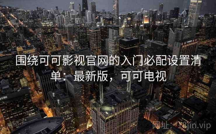 围绕可可影视官网的入门必配设置清单：最新版，可可电视