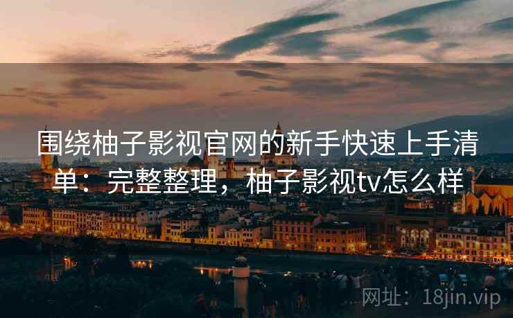 围绕柚子影视官网的新手快速上手清单:完整整理,柚子影视tv怎么样 围绕柚子影视官网的新手快速上手清单:完整整理,柚子影视tv怎么样