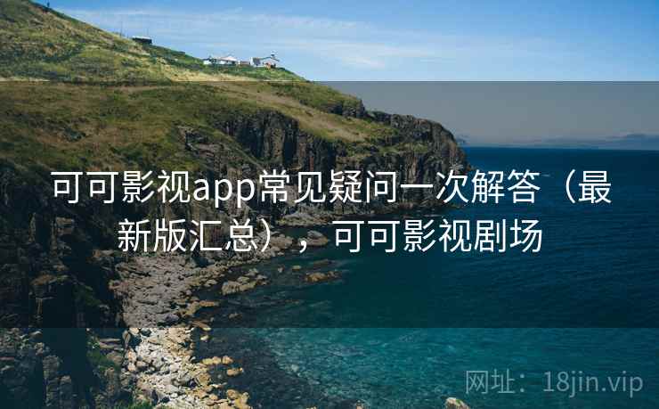 可可影视app常见疑问一次解答（最新版汇总），可可影视剧场