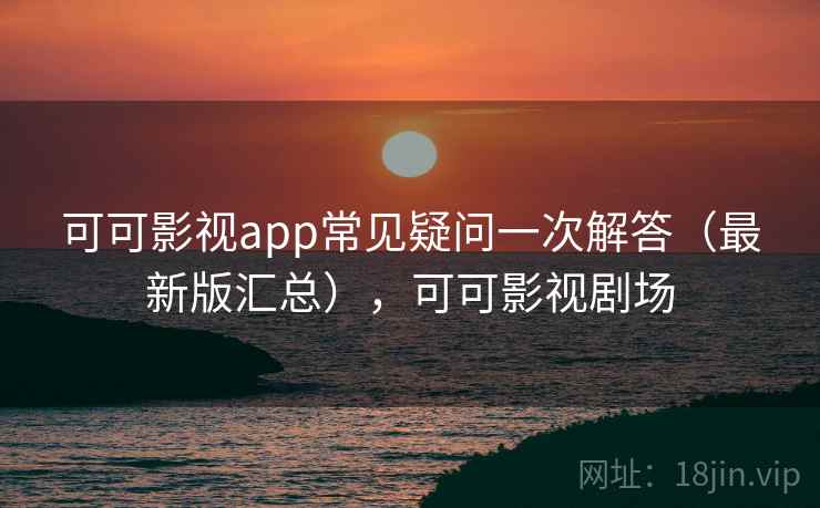 可可影视app常见疑问一次解答（最新版汇总），可可影视剧场