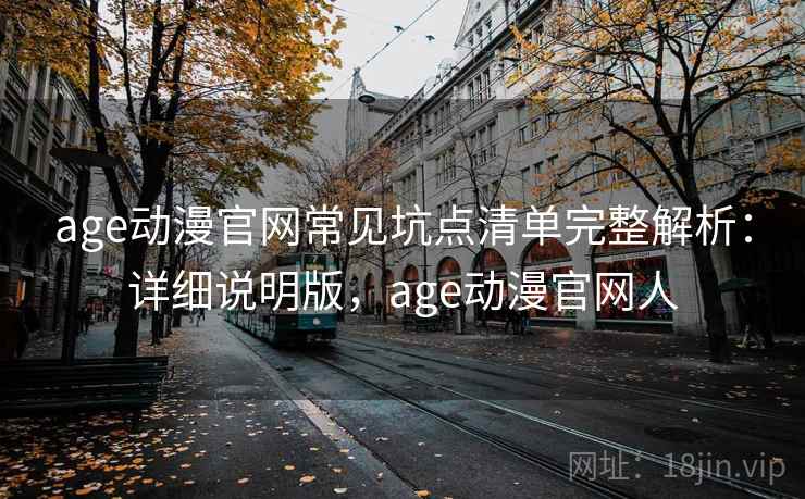 age动漫官网常见坑点清单完整解析：详细说明版，age动漫官网人