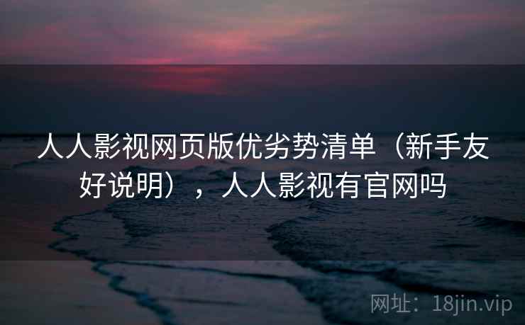 人人影视网页版优劣势清单（新手友好说明），人人影视有官网吗