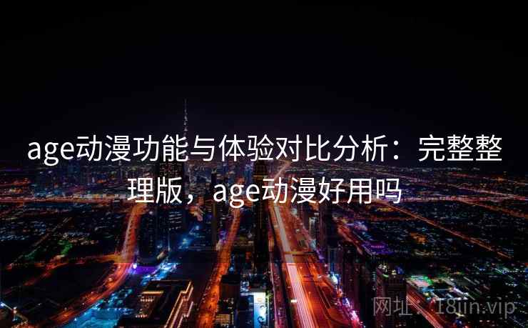 age动漫功能与体验对比分析：完整整理版，age动漫好用吗