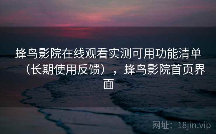 蜂鸟影院在线观看实测可用功能清单（长期使用反馈），蜂鸟影院首页界面