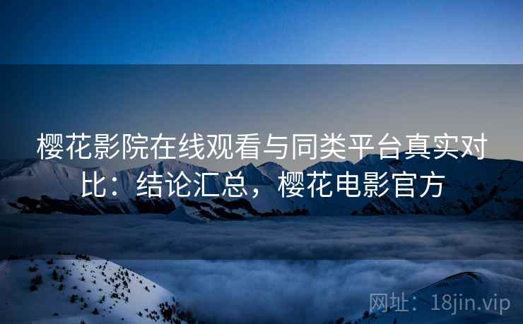 樱花影院在线观看与同类平台真实对比：结论汇总，樱花电影官方