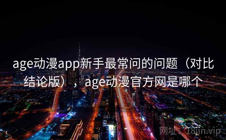 age动漫app新手最常问的问题（对比结论版），age动漫官方网是哪个