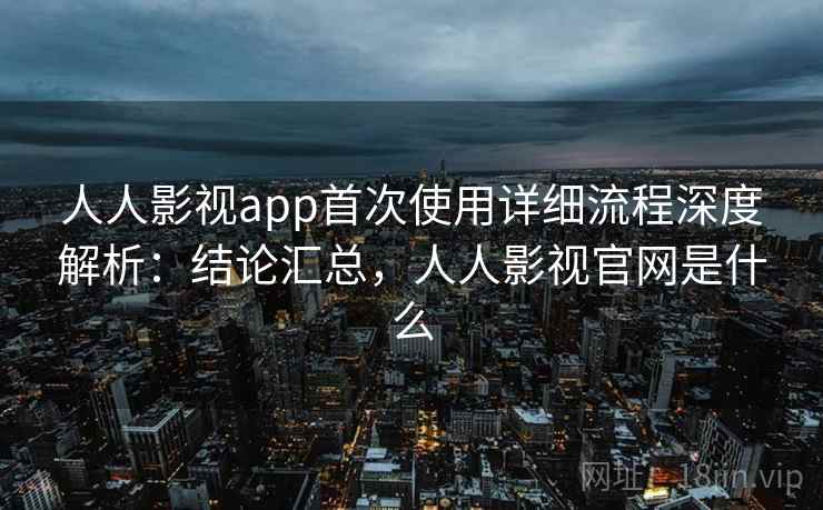 人人影视app首次使用详细流程深度解析：结论汇总，人人影视官网是什么