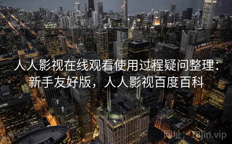 人人影视在线观看使用过程疑问整理：新手友好版，人人影视百度百科
