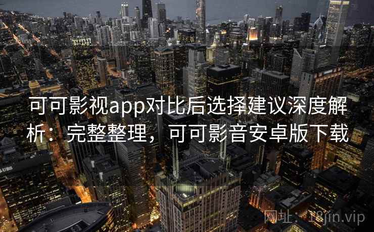 可可影视app对比后选择建议深度解析：完整整理，可可影音安卓版下载