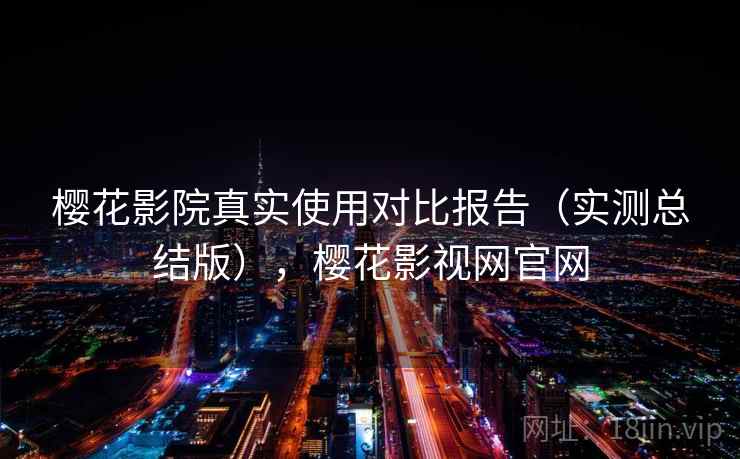 樱花影院真实使用对比报告（实测总结版），樱花影视网官网