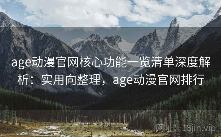 age动漫官网核心功能一览清单深度解析：实用向整理，age动漫官网排行