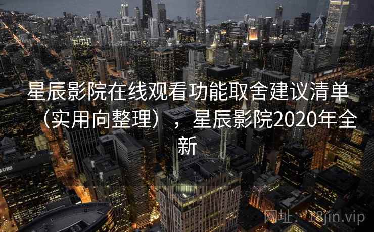 星辰影院在线观看功能取舍建议清单（实用向整理），星辰影院2020年全新