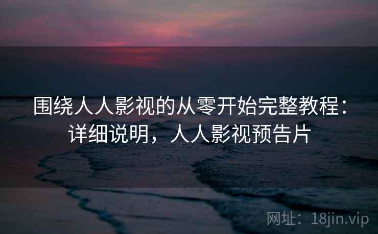 围绕人人影视的从零开始完整教程：详细说明，人人影视预告片