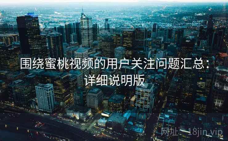 围绕蜜桃视频的用户关注问题汇总：详细说明版