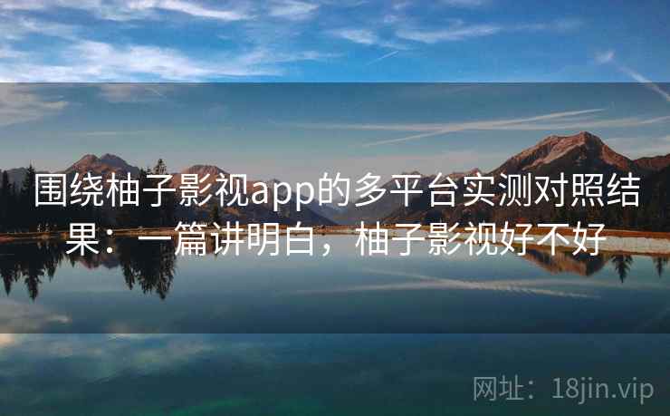 围绕柚子影视app的多平台实测对照结果：一篇讲明白，柚子影视好不好