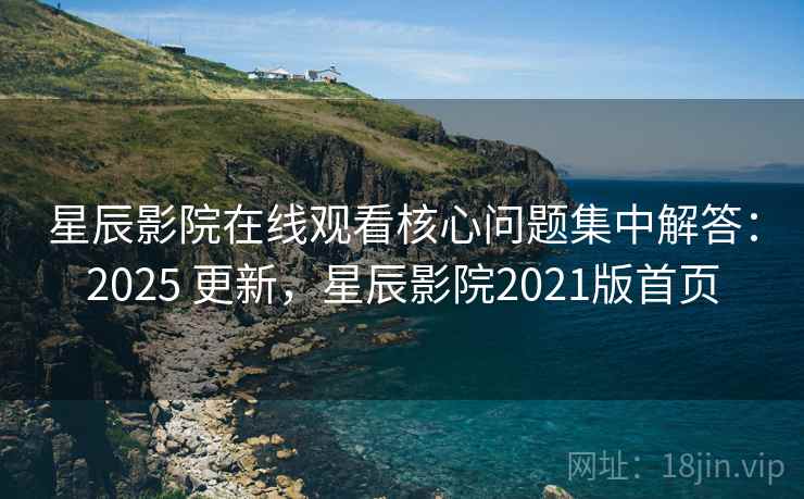 星辰影院在线观看核心问题集中解答：2025 更新，星辰影院2021版首页