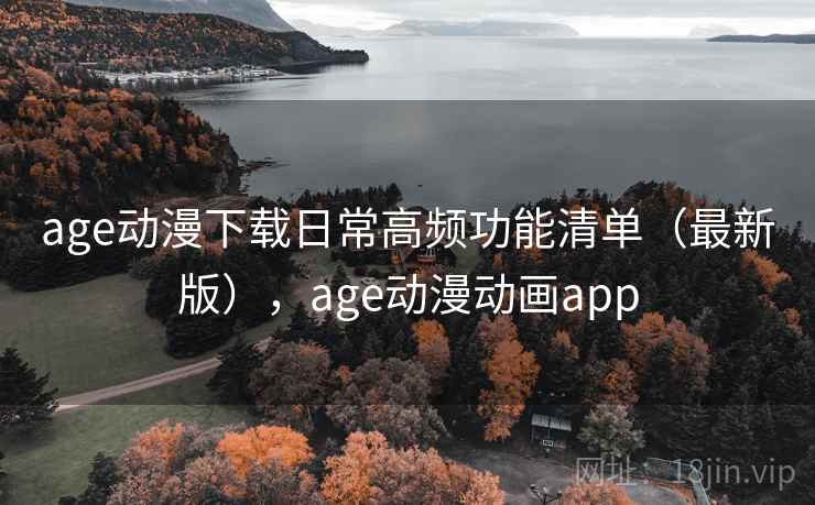 age动漫下载日常高频功能清单（最新版），age动漫动画app
