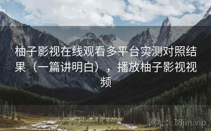 柚子影视在线观看多平台实测对照结果（一篇讲明白），播放柚子影视视频