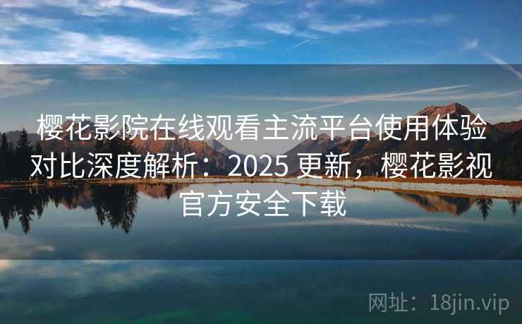 樱花影院在线观看主流平台使用体验对比深度解析：2025 更新，樱花影视官方安全下载