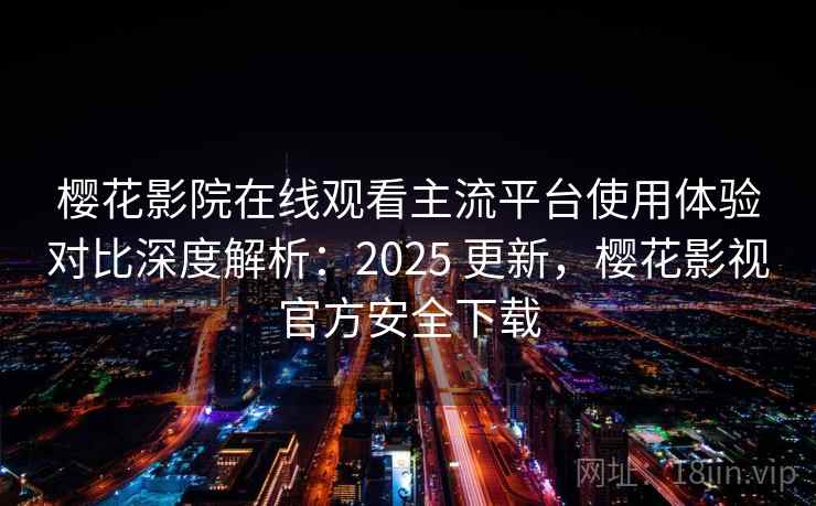 樱花影院在线观看主流平台使用体验对比深度解析：2025 更新，樱花影视官方安全下载