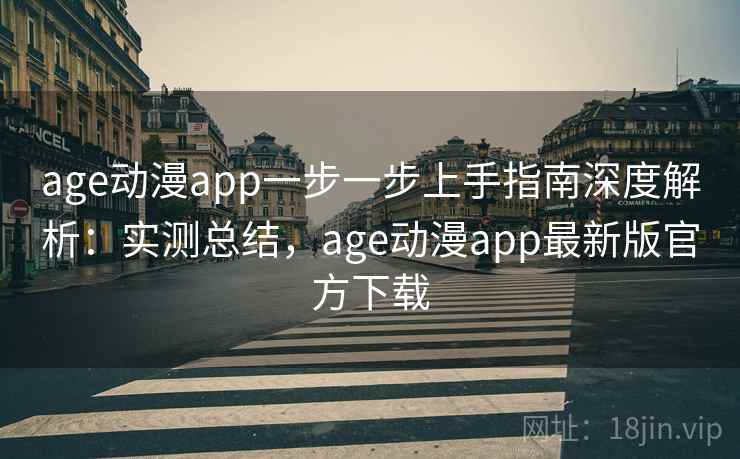age动漫app一步一步上手指南深度解析：实测总结，age动漫app最新版官方下载