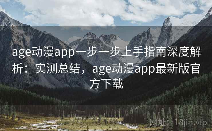 age动漫app一步一步上手指南深度解析：实测总结，age动漫app最新版官方下载