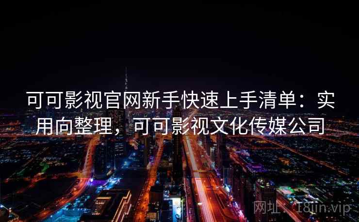 可可影视官网新手快速上手清单：实用向整理，可可影视文化传媒公司