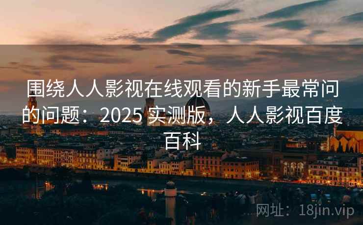 围绕人人影视在线观看的新手最常问的问题：2025 实测版，人人影视百度百科